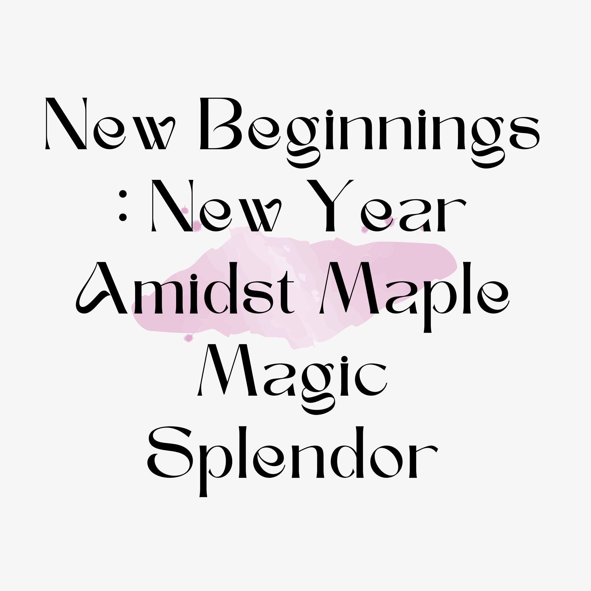 New Beginnings : New Year Amidst Maple Magic Splendor