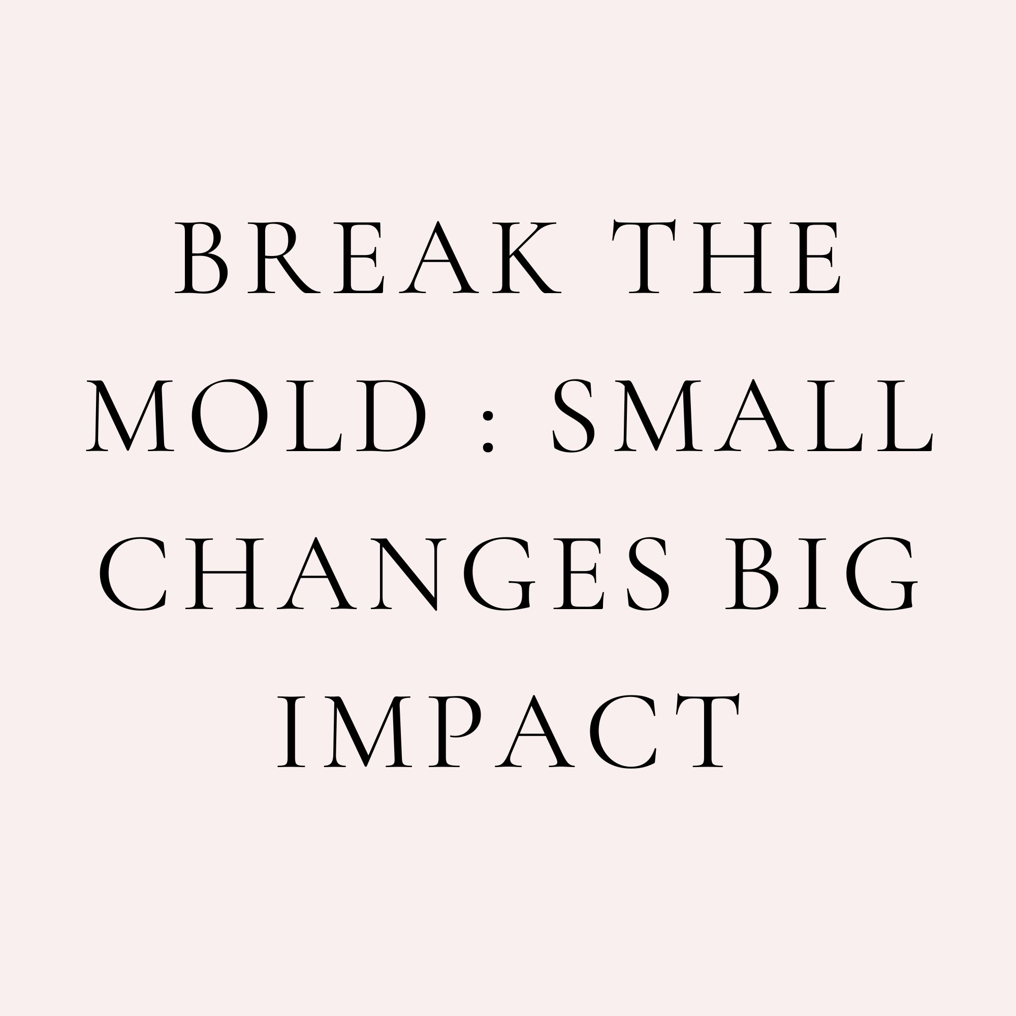 Break the Mold : Small Changes Big Impact