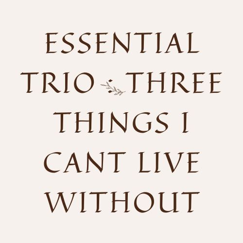 Essential Trio : Three Things I Cant Live Without