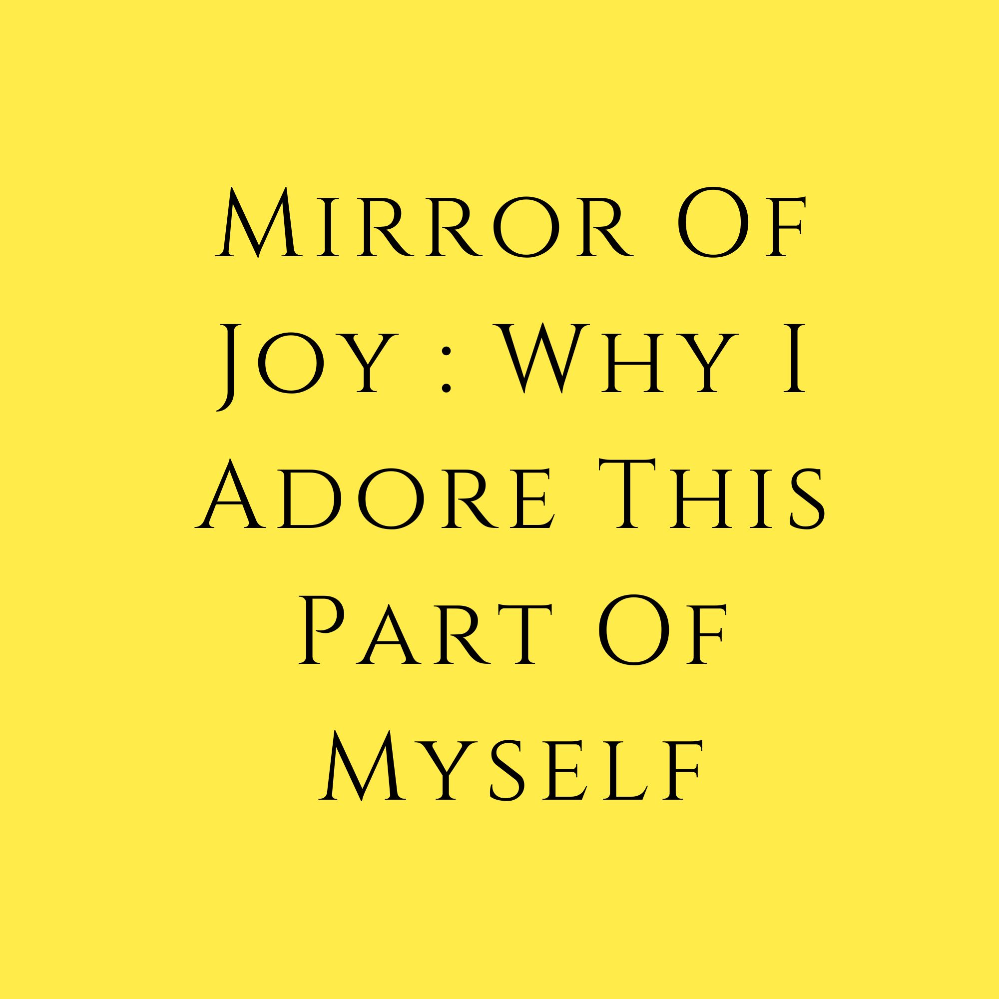Mirror Of Joy : Why I Adore This Part Of Myself