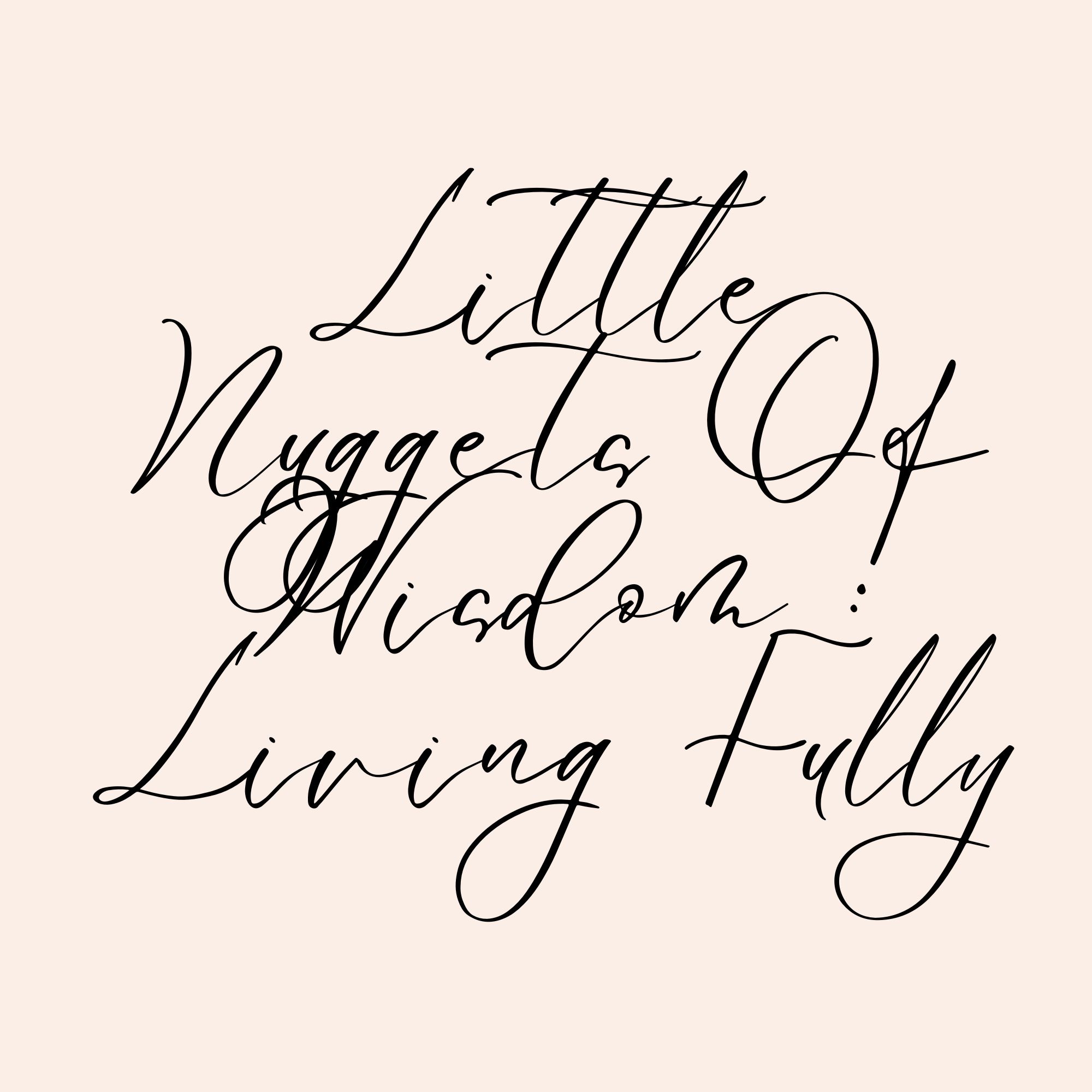 Little Nuggets Of Wisdom : Living Fully