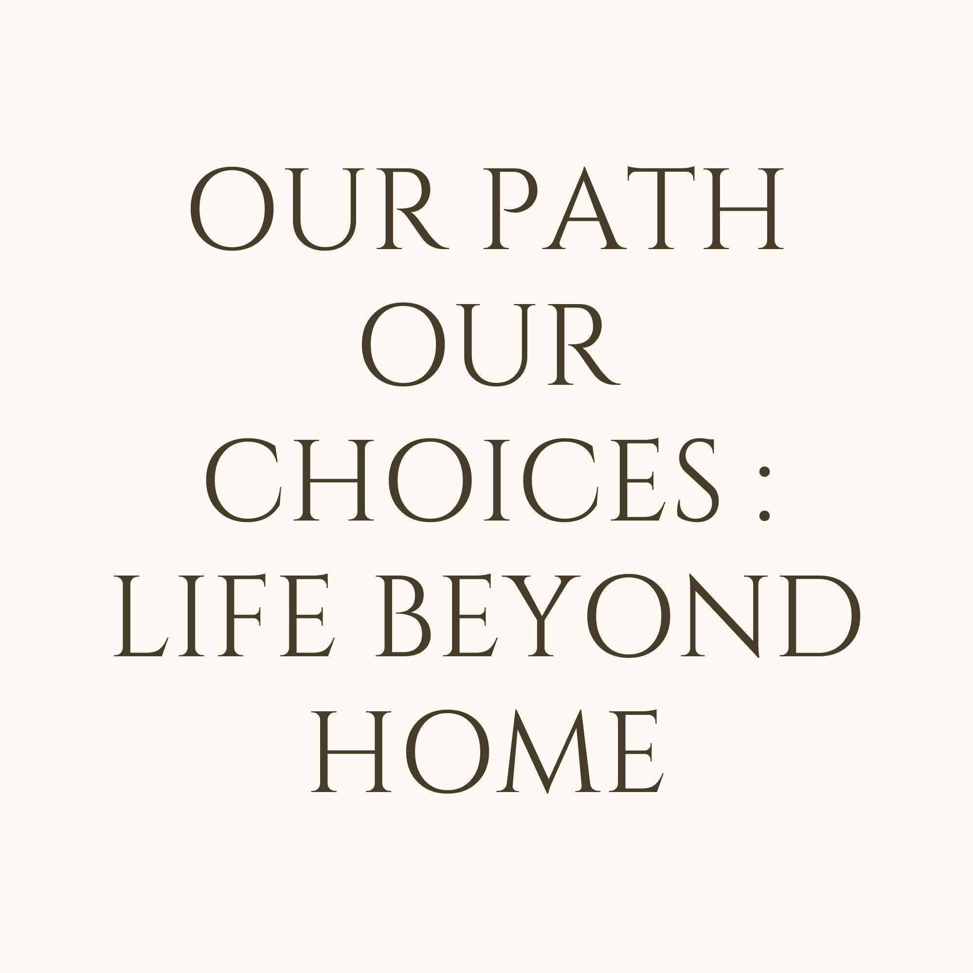 Our Path Our Choices : Life Beyond Home
