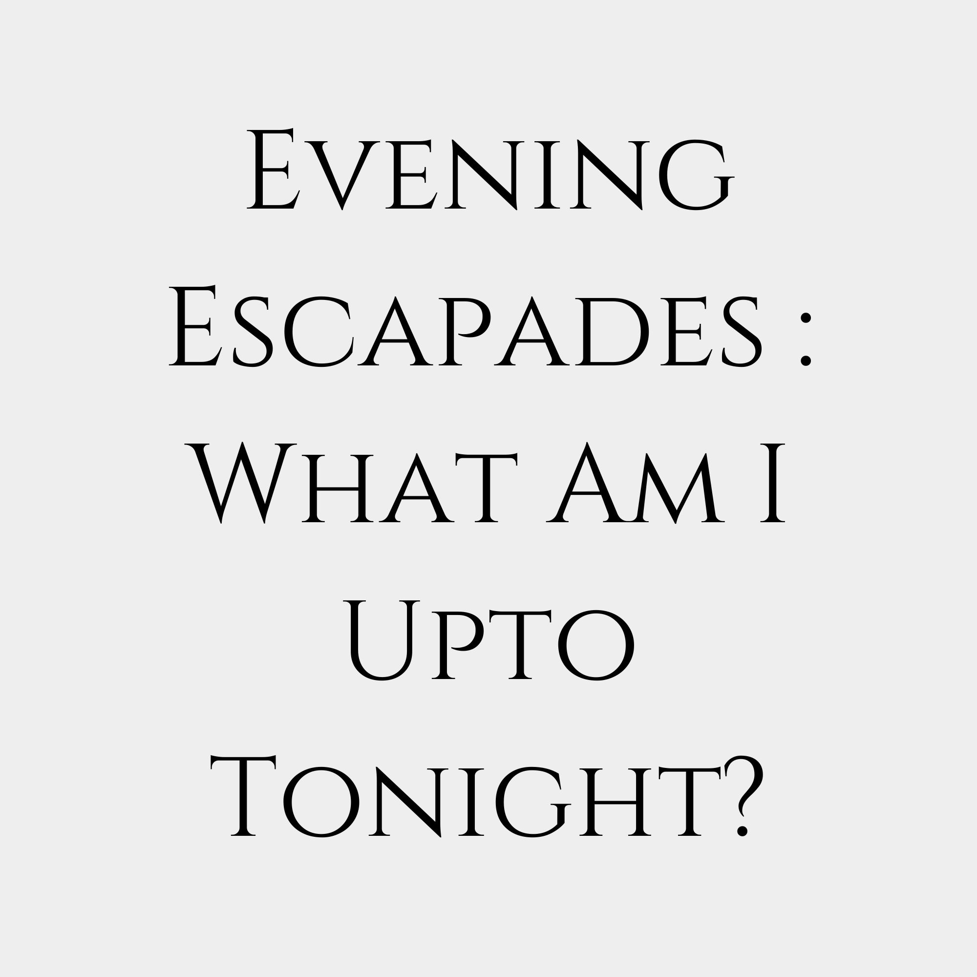 Evening Escapades: What I’m Up To Tonight