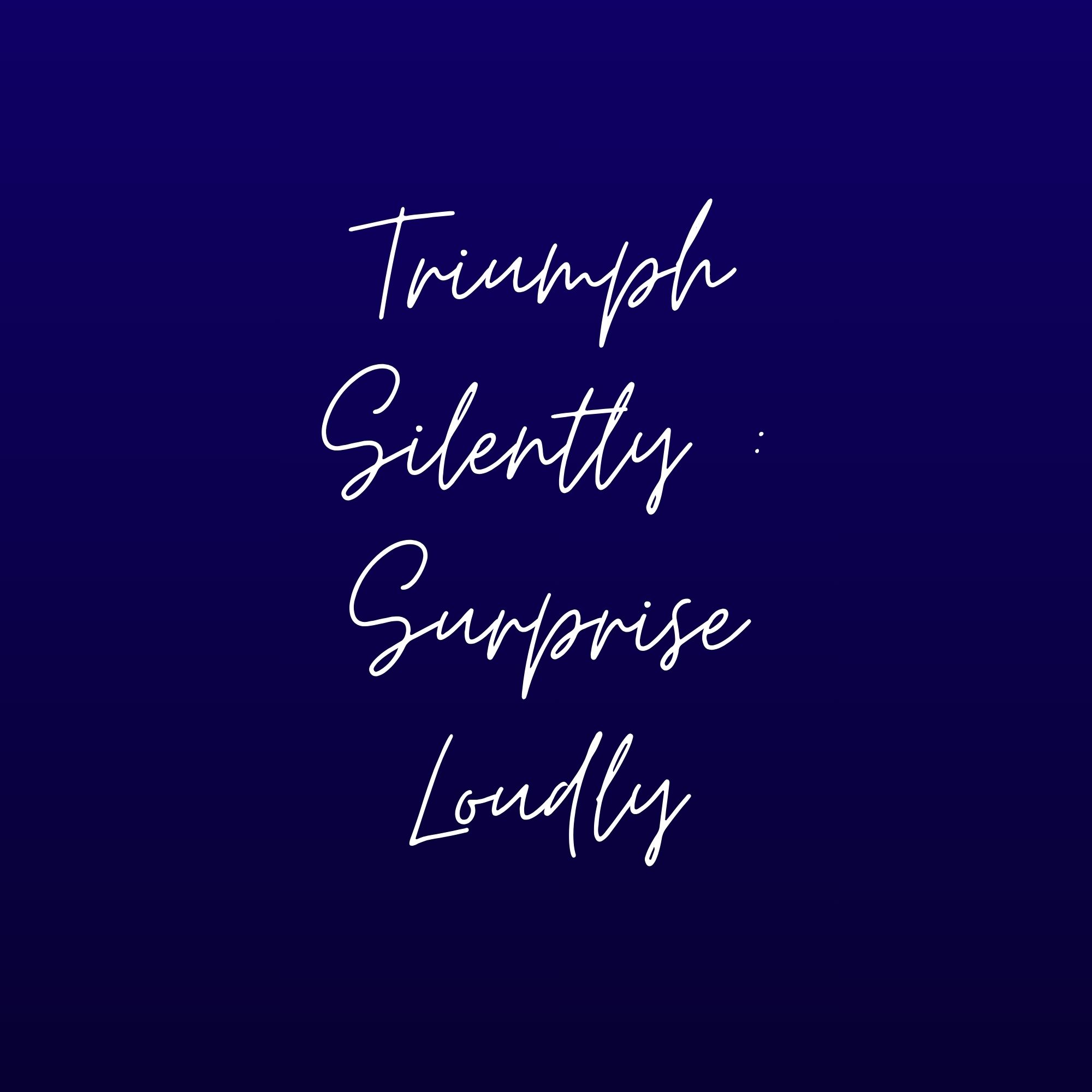 Triumph Silently : Surprise Loudly