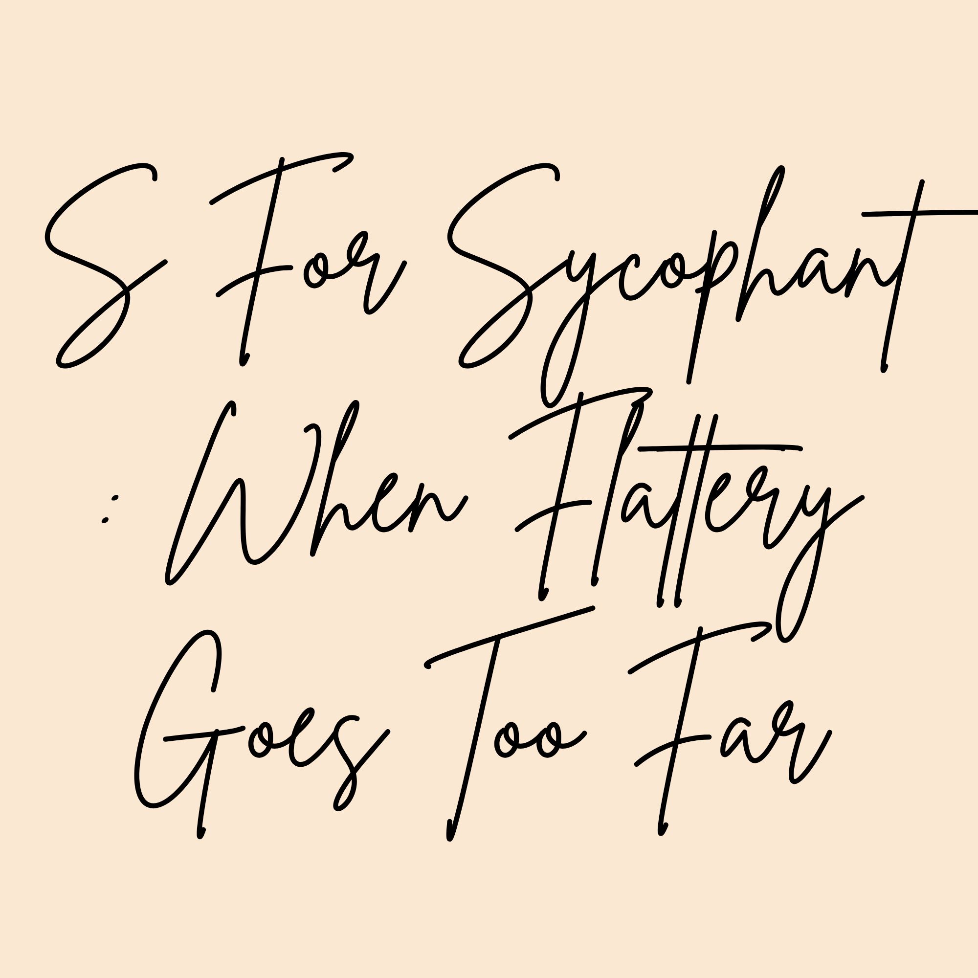 S For Sycophant : When Flattery Goes Too Far