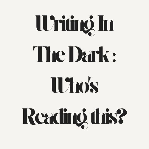 Writing In The Dark : Who’s Reading This?