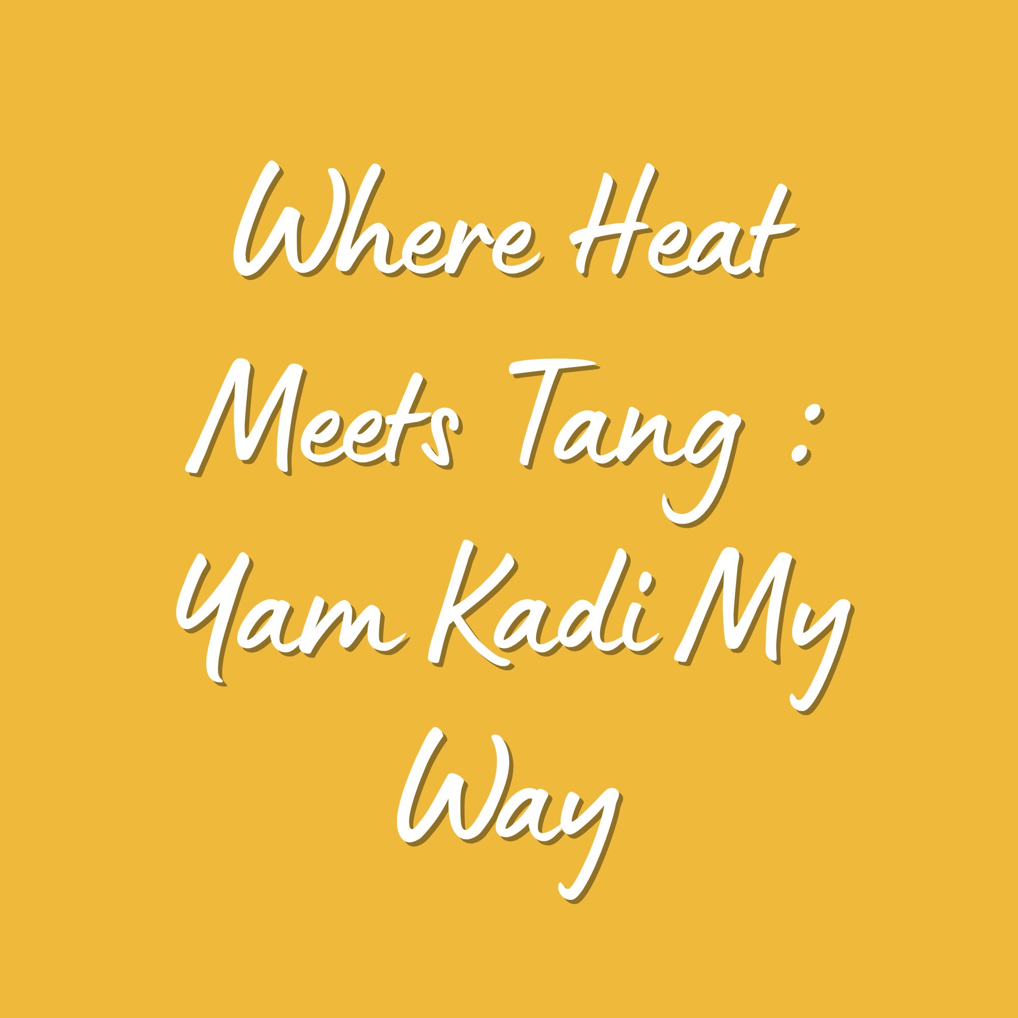 Where Heat Meets Tang : Yam Kadi My Way