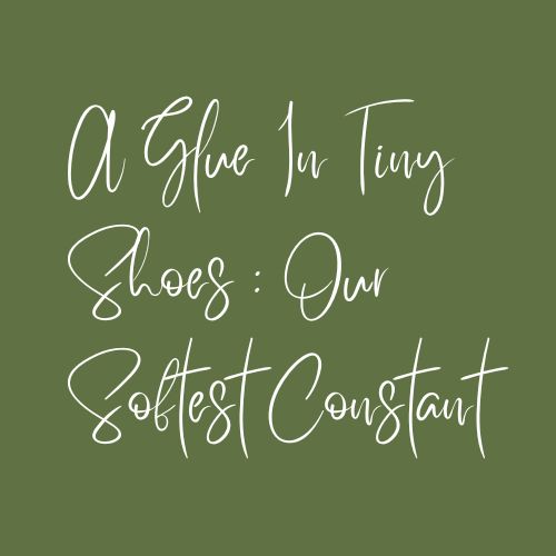 A Glue In Tiny Shoes : Our Softest Constant