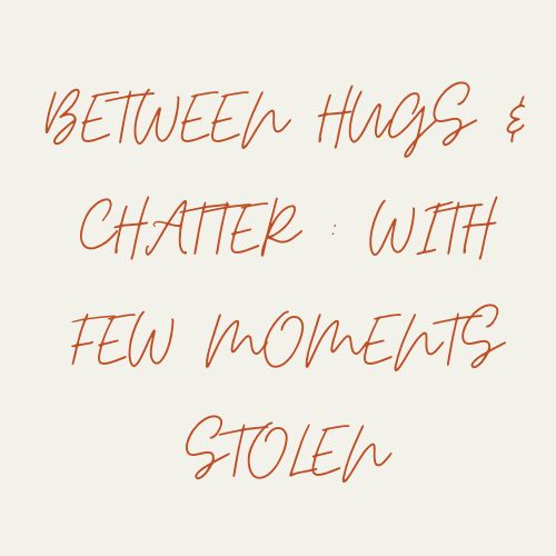 Between Hugs & Chatter : With Few Moments Stolen