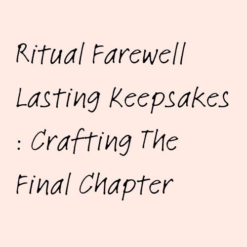 Ritual Farewell Lasting Keepsakes : Crafting The Final Chapter
