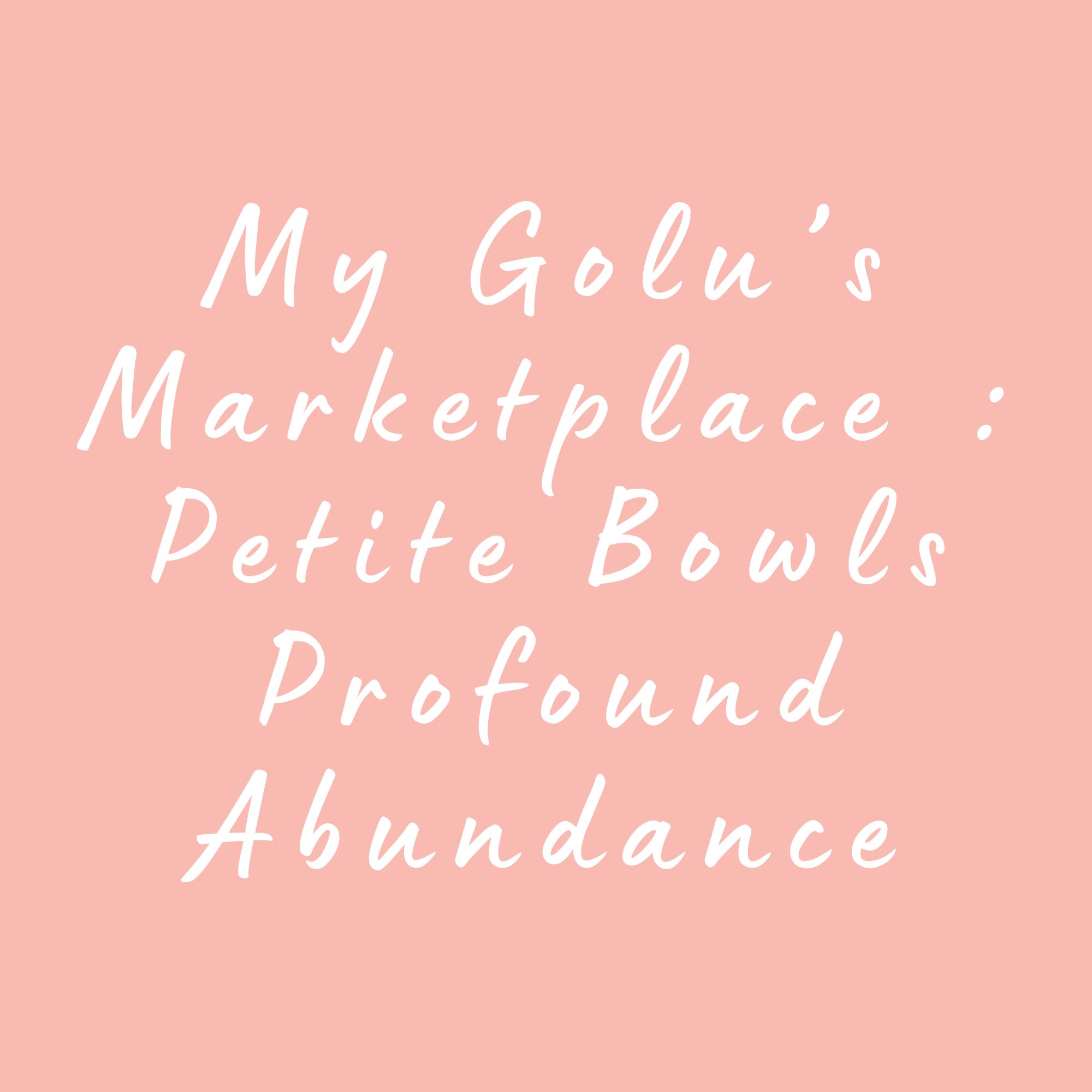 My Golu’s Marketplace : Petite Bowls Profound Abundance