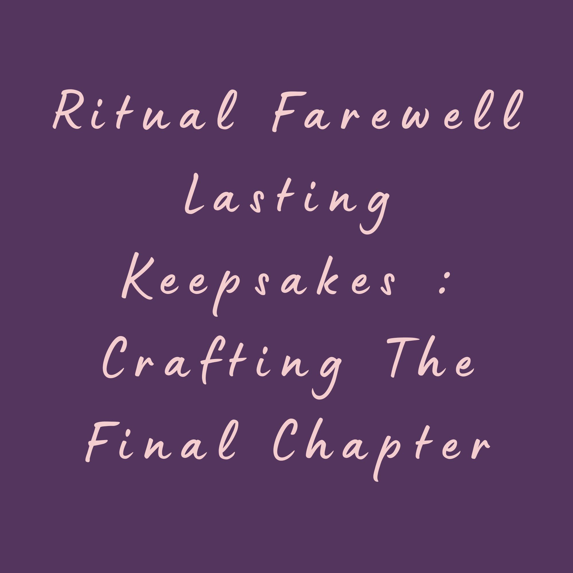 Ritual Farewell Lasting Keepsakes : Crafting The Final Chapter