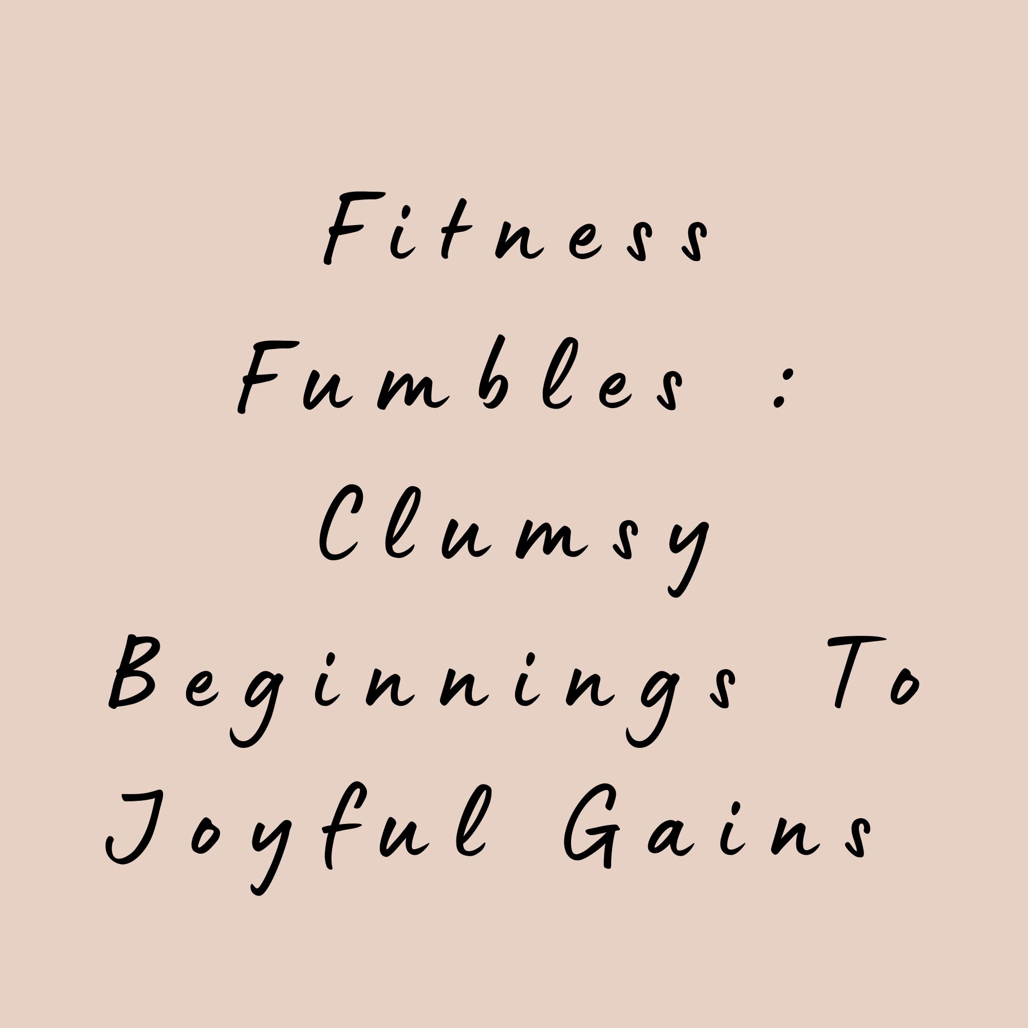 Fitness Fumbles : Clumsy Beginnings To Joyful Gains