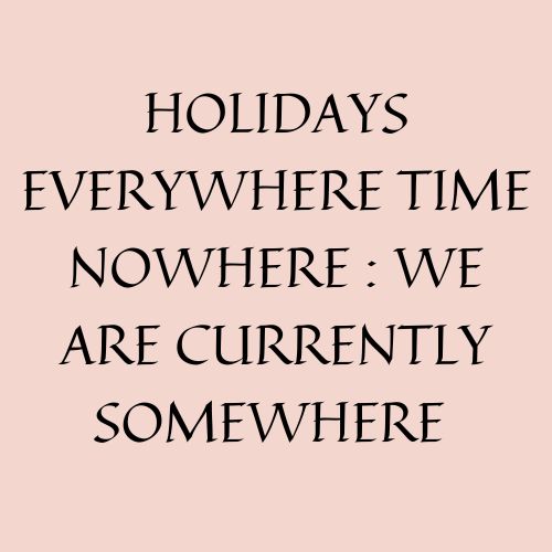 Holidays Everywhere Time Nowhere : We Are Currently Somewhere