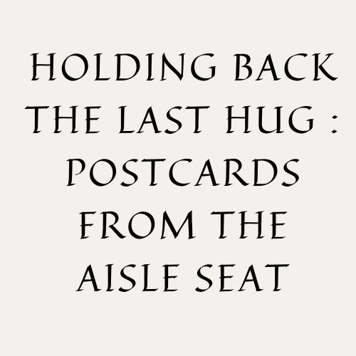 Holding Back The Last Hug : Postcards From The Aisle Seat