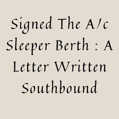 Signed The A/c Sleeper Berth : A Letter Written Southbound