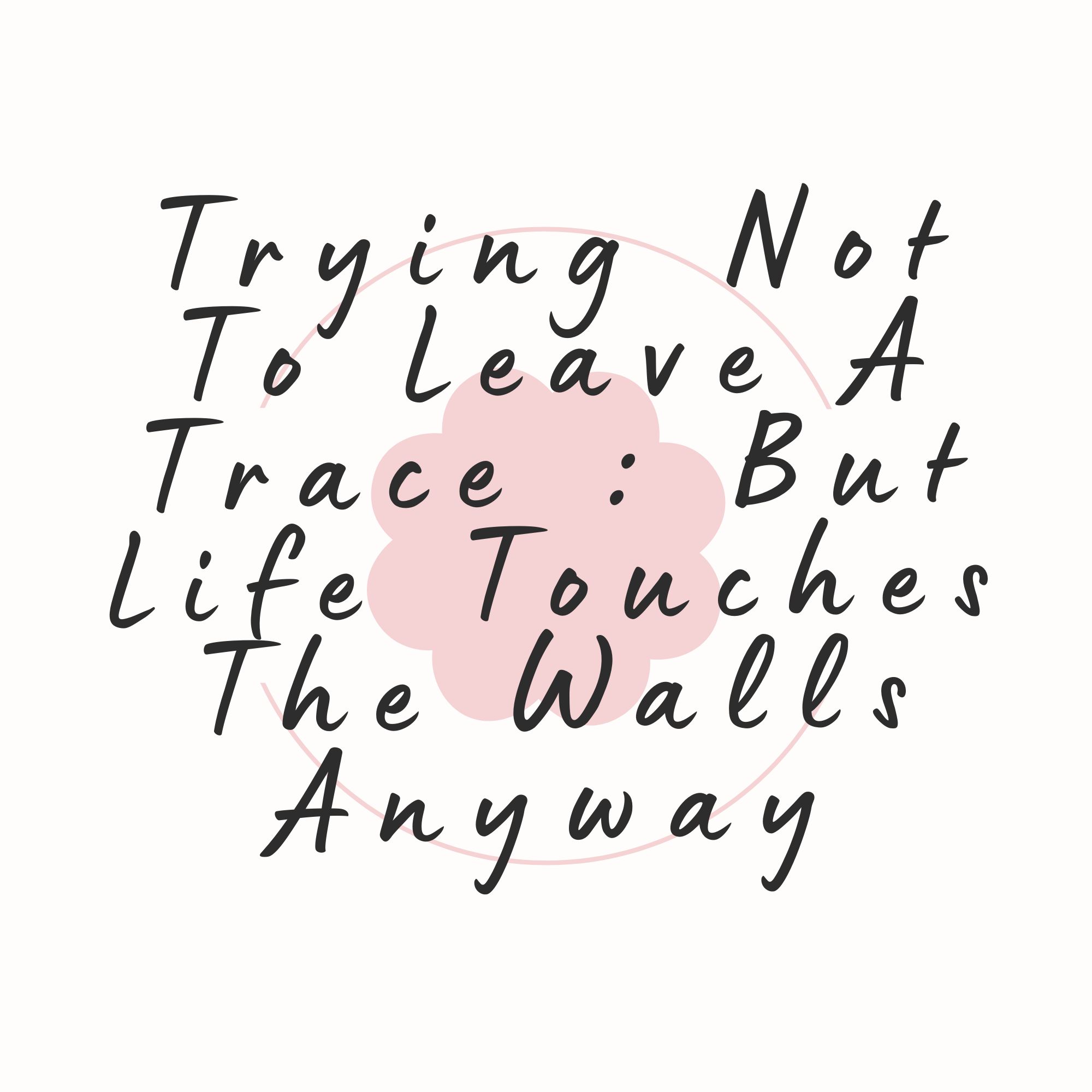 Trying Not To Leave A Trace : But Life Touches The Walls Anyway
