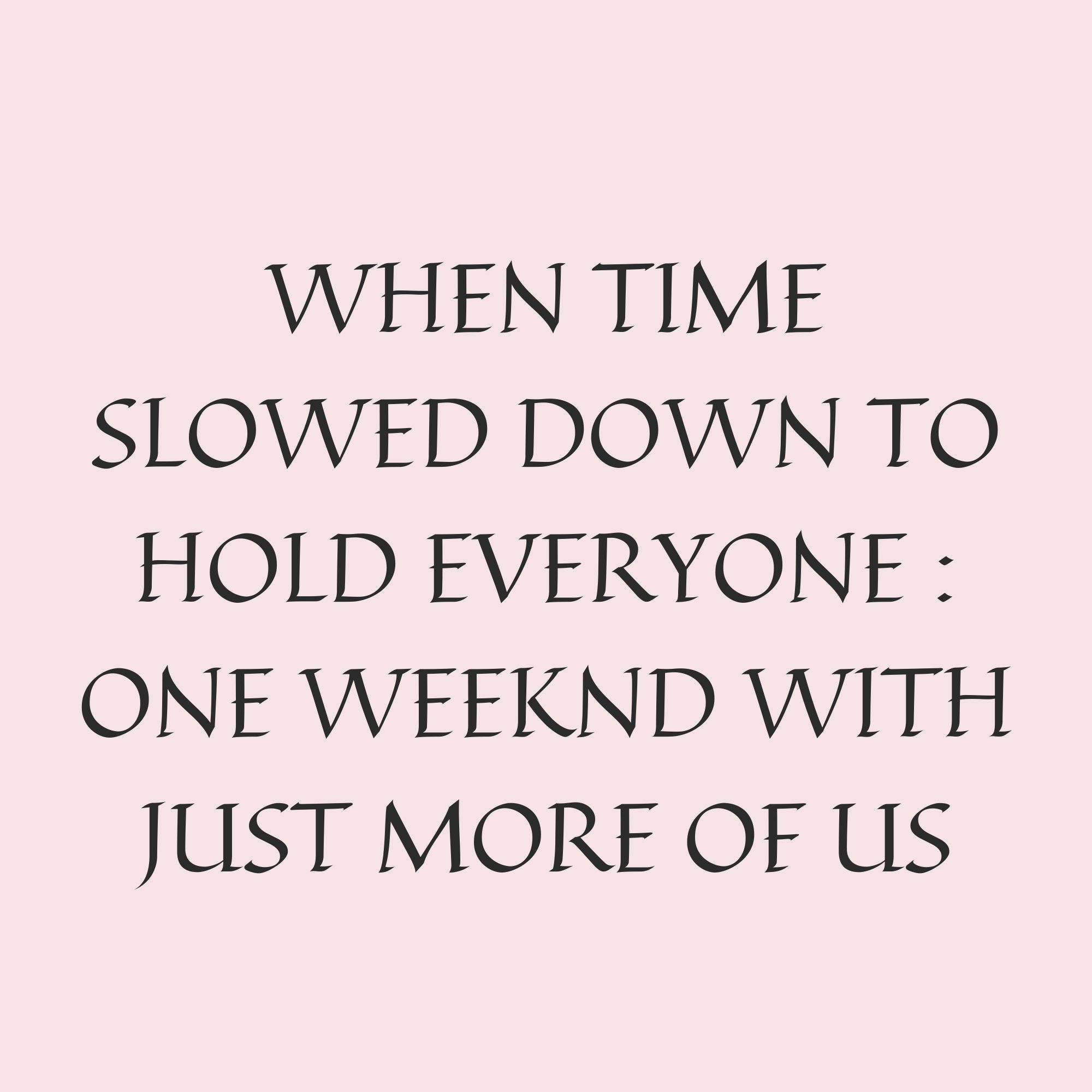 When Time Slowed Down To Hold Everyone : One Weekend With Just More Of Us