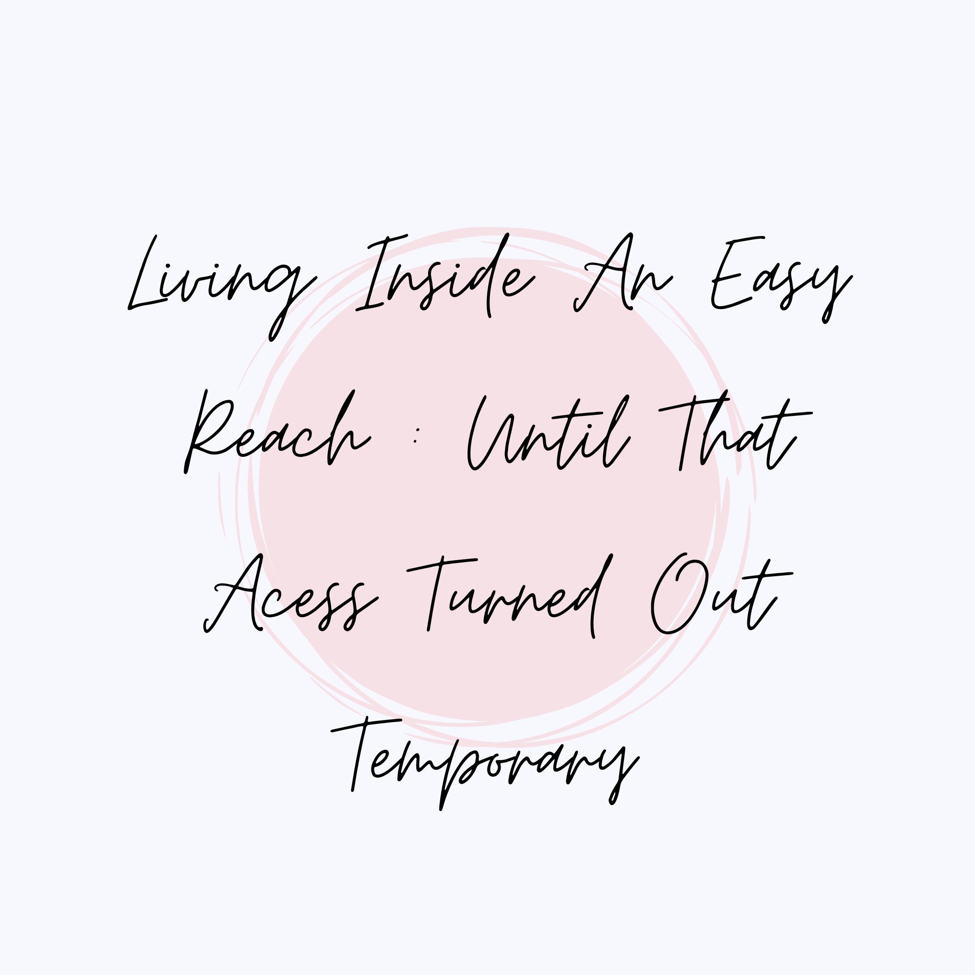 Living Inside An Easy Reach : Until That Access Turned Out Temporary