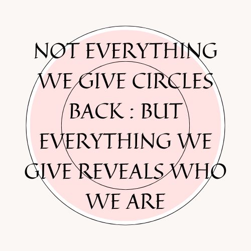 Not Everything We Give Circles Back : But Everything We Give Reveals Who We Are
