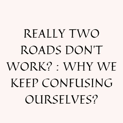 Really Two Roads Don’t Work? : Why We Keep Confusing Ourselves?