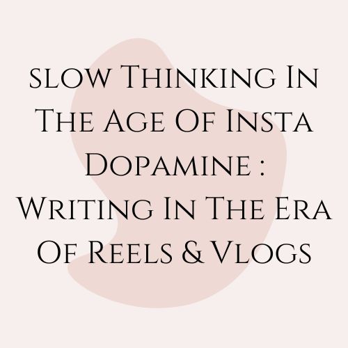 Slow Thinking In The Age Of Insta Dopamine : Writing In The Era Of Reels & Vlogs