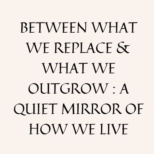 Between What We Replace & What We Outgrow : A Quiet Mirror Of How We Live