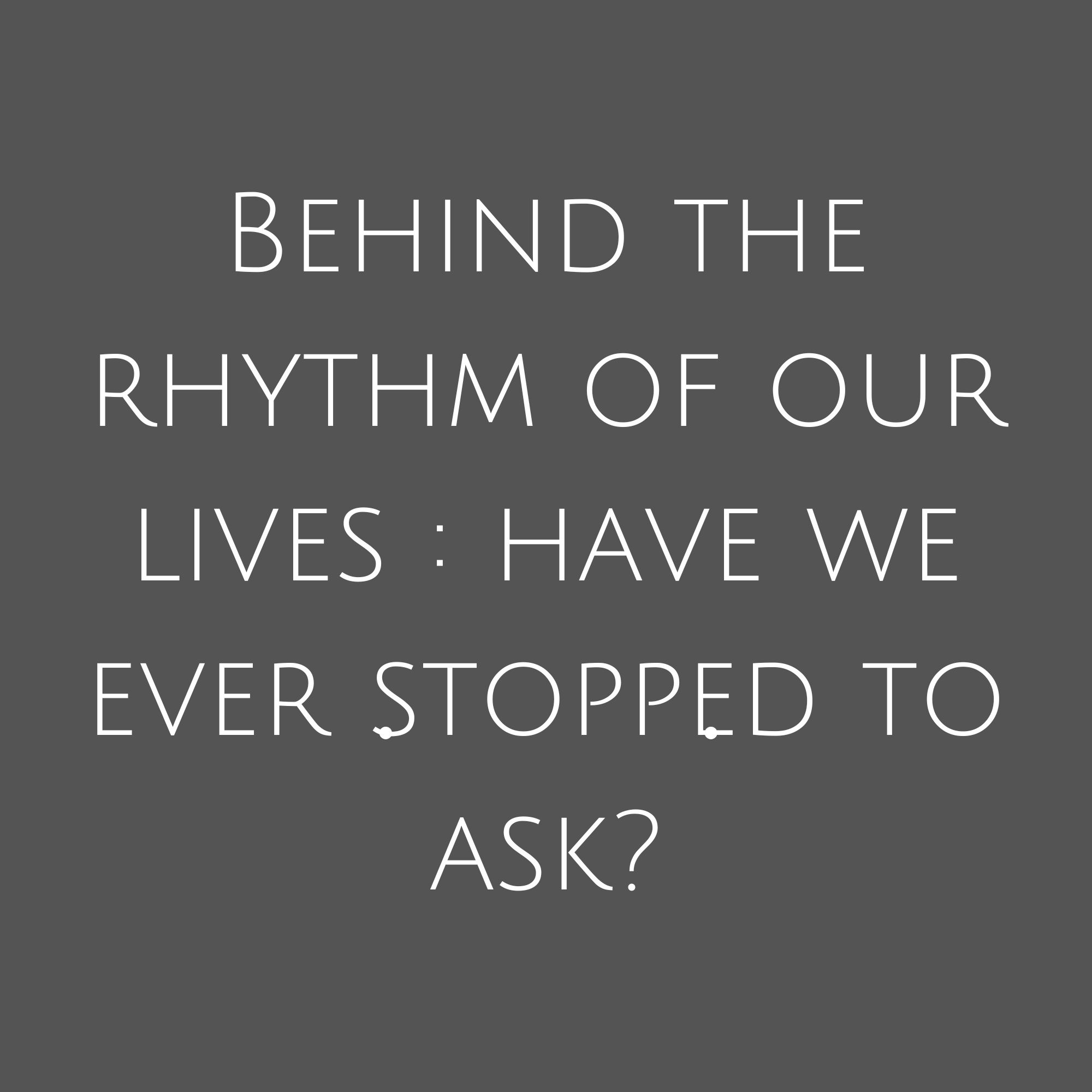 Behind The Rhythm Of Our Lives : Have We Ever Stopped To Ask?