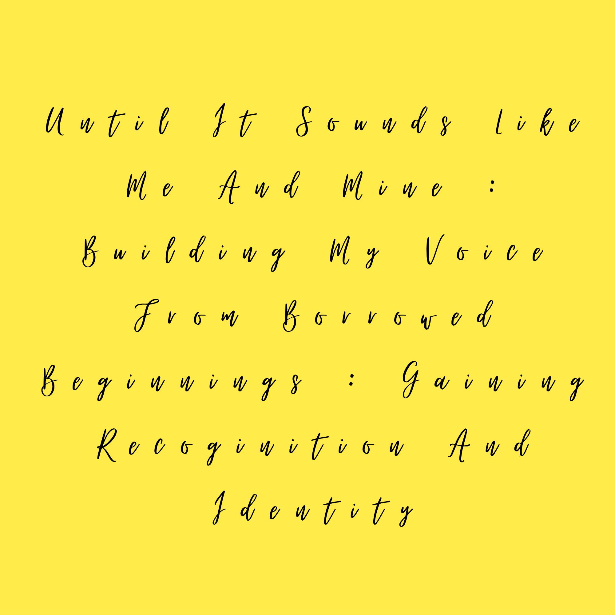 Until It Sounds Like Me And Mine : Building My Voice From Borrowed Beginnings