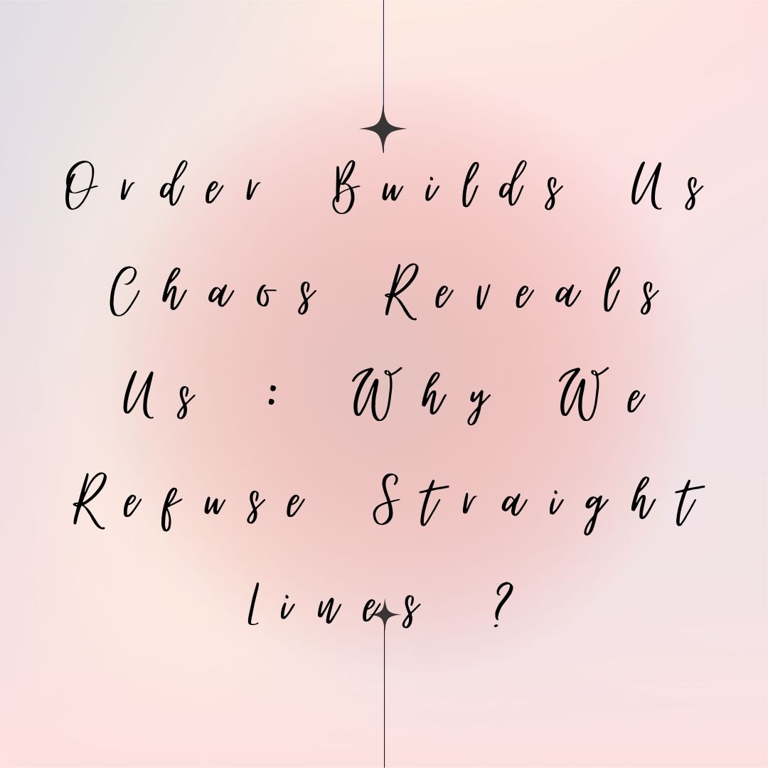 Order Builds Us Chaos Reveals Us : Why We Refuse Straight Lines?